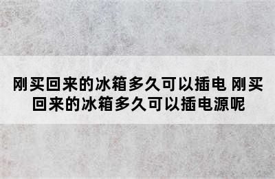 刚买回来的冰箱多久可以插电 刚买回来的冰箱多久可以插电源呢